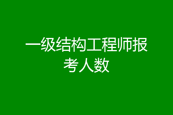 一级结构工程师报考人数