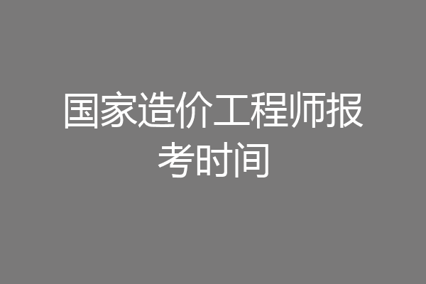 国家造价工程师报考时间