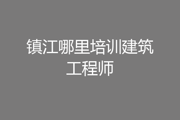 镇江哪里培训建筑工程师