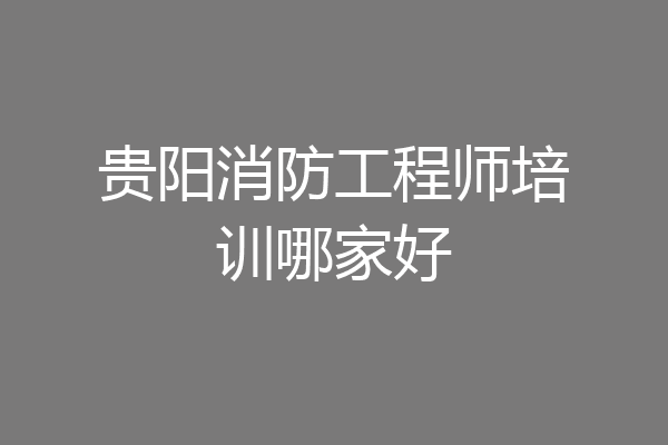 贵阳消防工程师培训哪家好