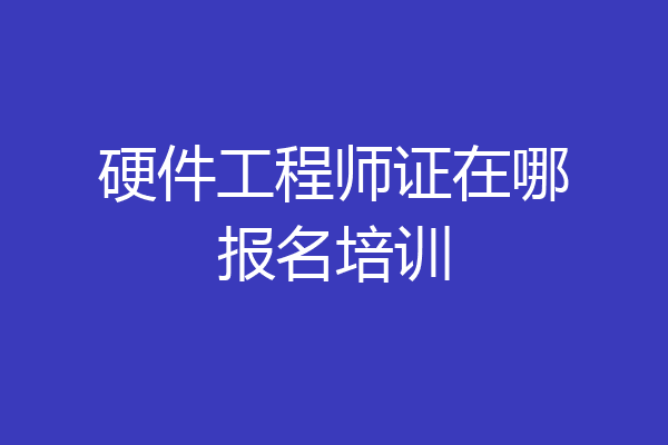 硬件工程师证在哪报名培训