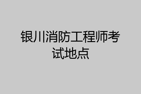 银川消防工程师考试地点