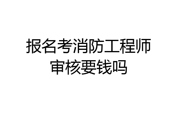 报名考消防工程师审核要钱吗