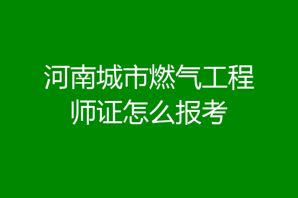 河南城市燃气工程师证怎么报考