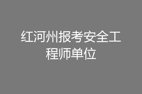 红河州报考安全工程师单位