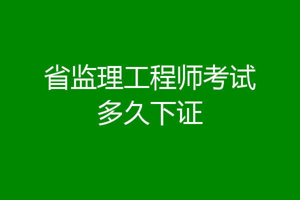 省监理工程师考试多久下证