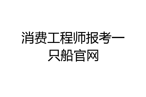 消费工程师报考一只船官网