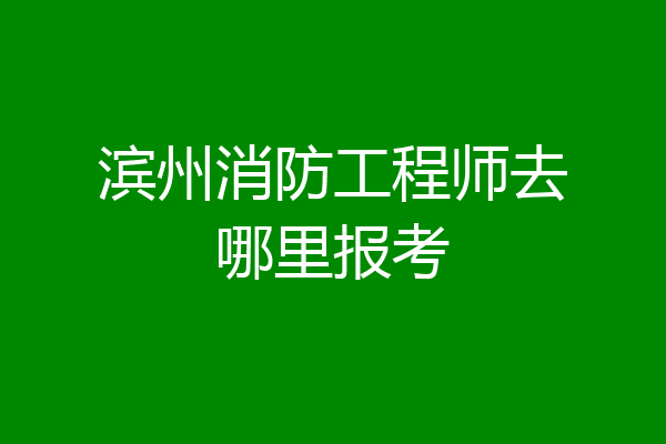 滨州消防工程师去哪里报考