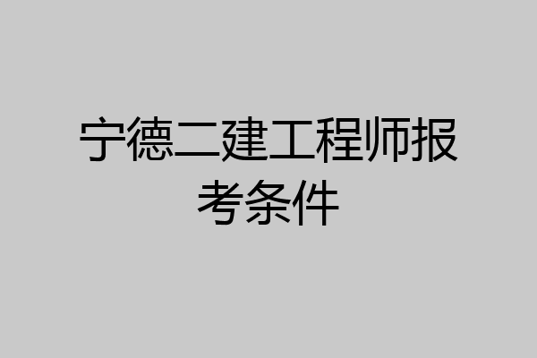 宁德二建工程师报考条件