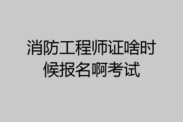 消防工程师证啥时候报名啊考试
