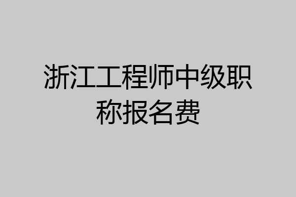 浙江工程师中级职称报名费
