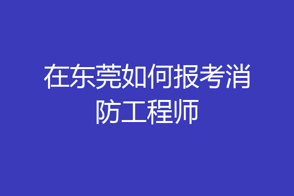 在东莞如何报考消防工程师