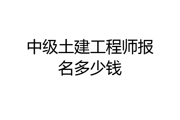 中级土建工程师报名多少钱