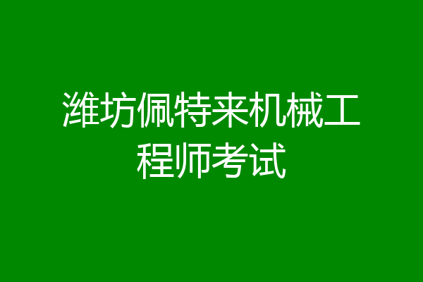 潍坊佩特来机械工程师考试