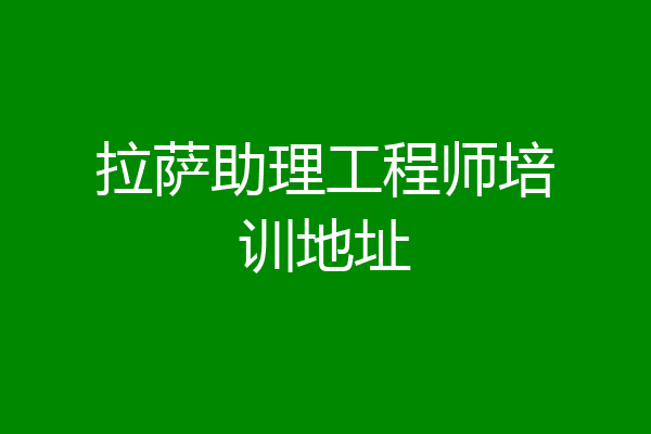 拉萨助理工程师培训地址