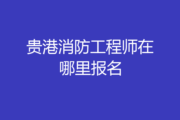 贵港消防工程师在哪里报名