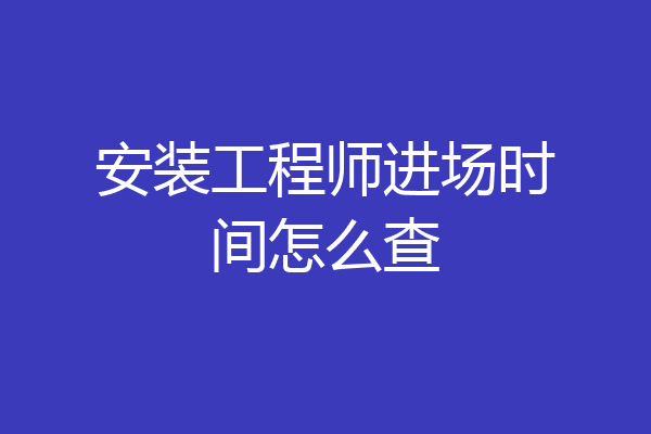 安装工程师进场时间怎么查