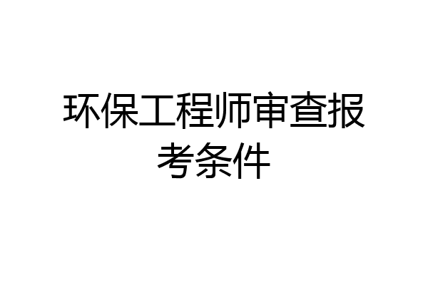 环保工程师审查报考条件