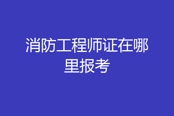 消防工程师证在哪里报考