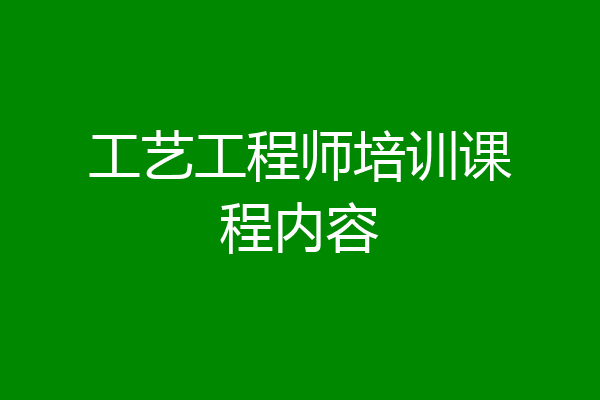 工艺工程师培训课程内容