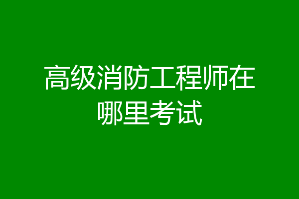 高级消防工程师在哪里考试