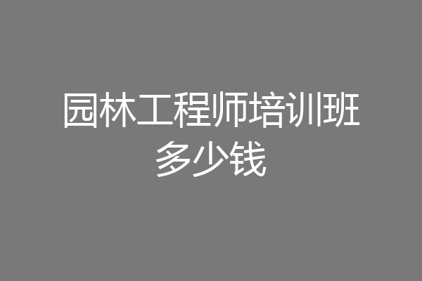 园林工程师培训班多少钱