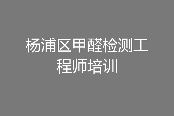 杨浦区甲醛检测工程师培训