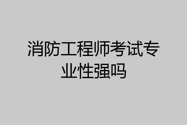 消防工程师考试专业性强吗