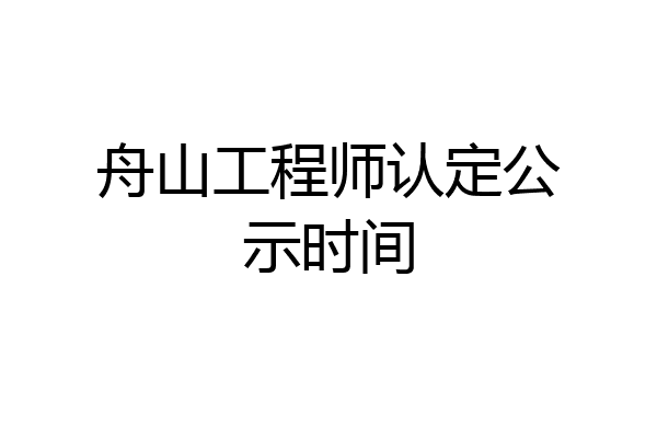 舟山工程师认定公示时间