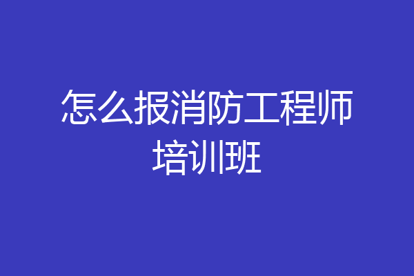 怎么报消防工程师培训班