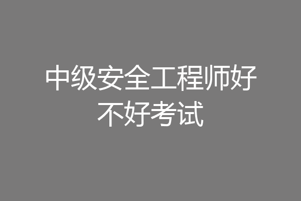 中级安全工程师好不好考试