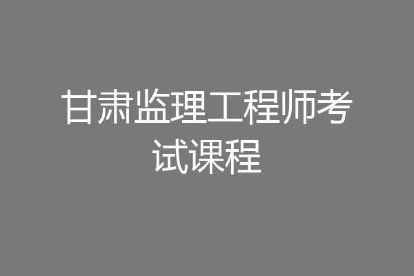 甘肃监理工程师考试课程