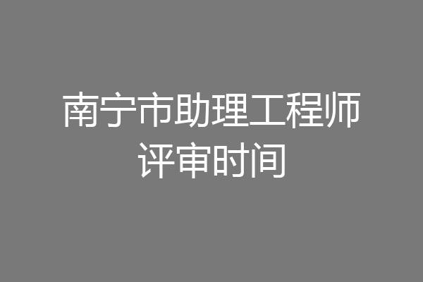 南宁市助理工程师评审时间