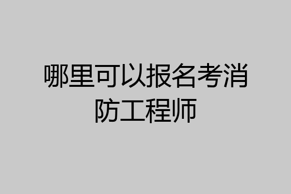 哪里可以报名考消防工程师