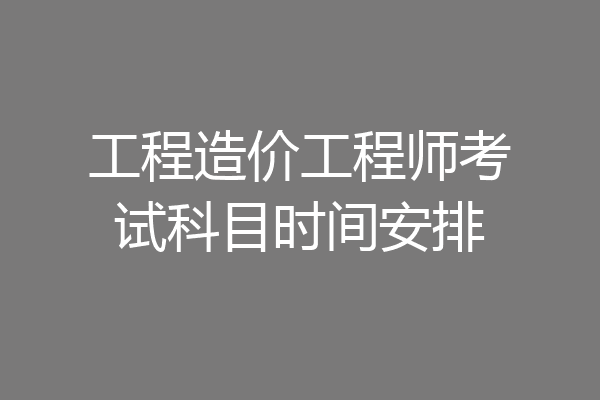 工程造价工程师考试科目时间安排