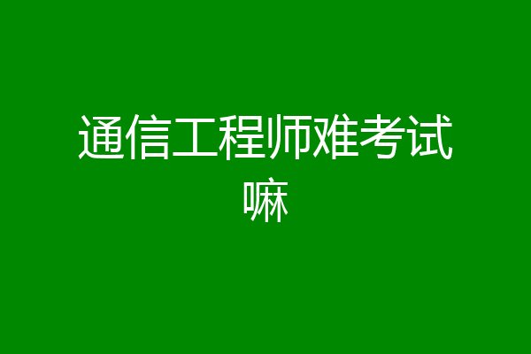 通信工程师难考试嘛