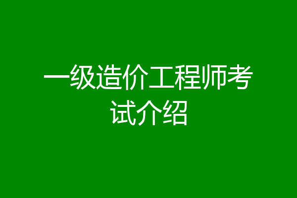 一级造价工程师考试介绍