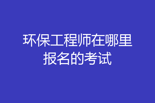 环保工程师在哪里报名的考试