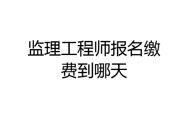 监理工程师报名缴费到哪天