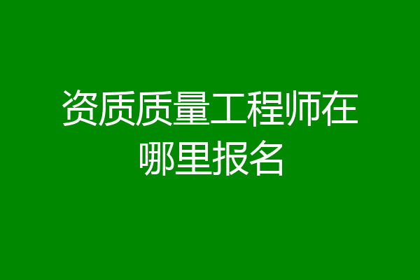 资质质量工程师在哪里报名