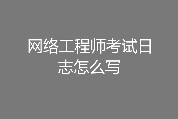 网络工程师考试日志怎么写