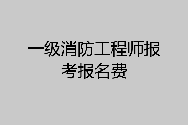 一级消防工程师报考报名费