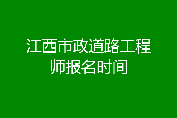 江西市政道路工程师报名时间