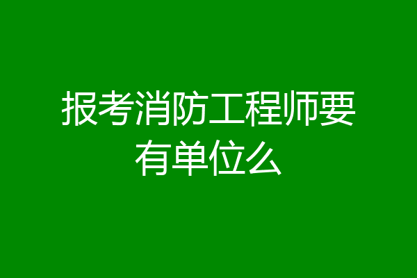 报考消防工程师要有单位么