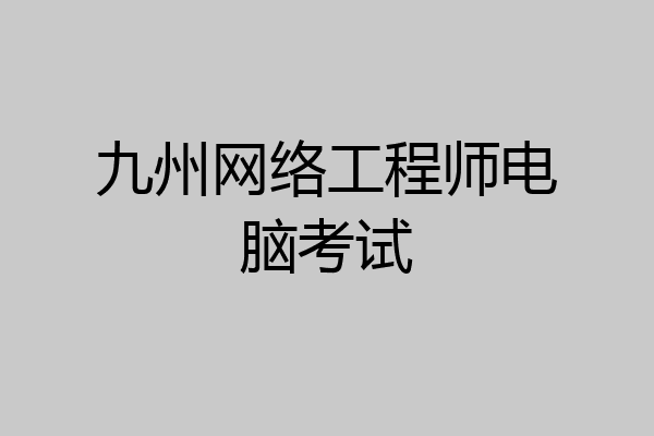 九州网络工程师电脑考试