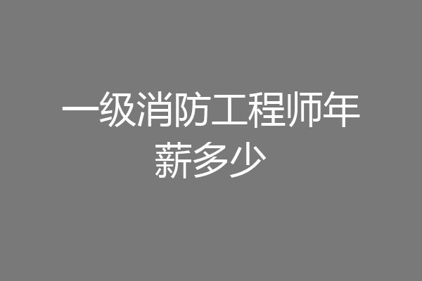 一级消防工程师年薪多少