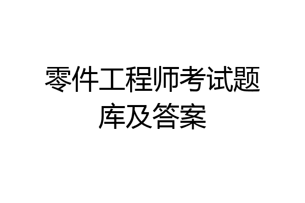 零件工程师考试题库及答案