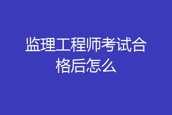 监理工程师考试合格后怎么