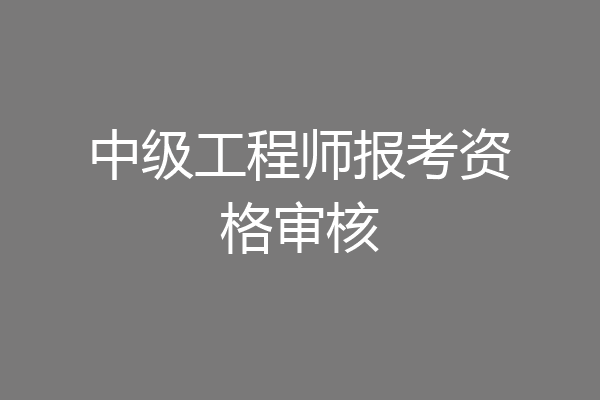 中级工程师报考资格审核