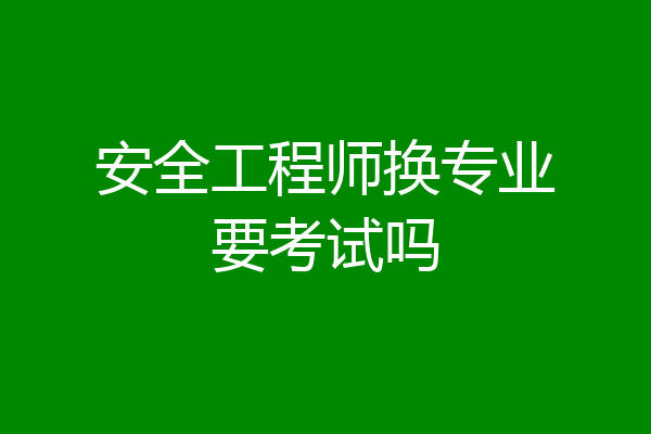 安全工程师换专业要考试吗